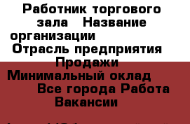 Работник торгового зала › Название организации ­ Team PRO 24 › Отрасль предприятия ­ Продажи › Минимальный оклад ­ 25 000 - Все города Работа » Вакансии   